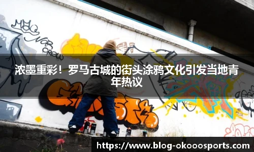 浓墨重彩！罗马古城的街头涂鸦文化引发当地青年热议