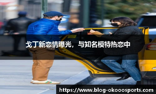 戈丁新恋情曝光，与知名模特热恋中