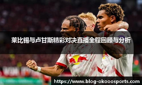 莱比锡与卢甘斯精彩对决直播全程回顾与分析