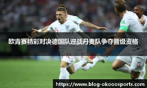 欧青赛精彩对决德国队迎战丹麦队争夺晋级资格