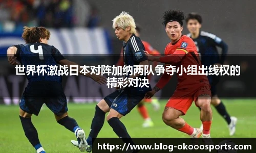 世界杯激战日本对阵加纳两队争夺小组出线权的精彩对决