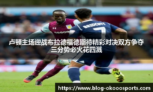 卢顿主场迎战布拉德福德期待精彩对决双方争夺三分势必火花四溅